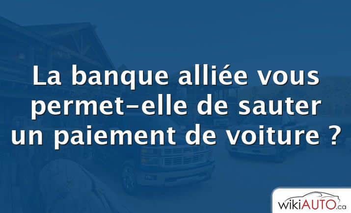 La banque alliée vous permet-elle de sauter un paiement de voiture ?